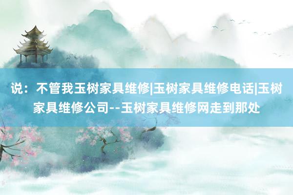 说：不管我玉树家具维修|玉树家具维修电话|玉树家具维修公司--玉树家具维修网走到那处