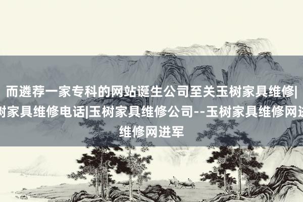而遴荐一家专科的网站诞生公司至关玉树家具维修|玉树家具维修电话|玉树家具维修公司--玉树家具维修网进军