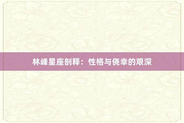 林峰星座剖释：性格与侥幸的艰深