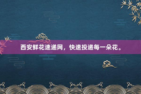 西安鲜花速递网，快速投递每一朵花。